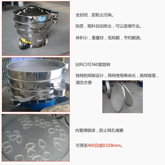 800型全不銹鋼振動篩特點(diǎn)：全封閉，放粉塵污染。雜質(zhì)，粗料自動排出可以連續(xù)作業(yè)。出料口可360度旋轉(zhuǎn)，獨(dú)特的網(wǎng)架設(shè)計篩網(wǎng)使用壽命長換網(wǎng)容易清洗方便。內(nèi)置彈跳球，防止網(wǎng)孔堵塞?？珊Y至400目或0。028mm。雜質(zhì)粗料自動排出，可以連續(xù)作業(yè)，體積小，重量輕，低耗能，節(jié)約能源。